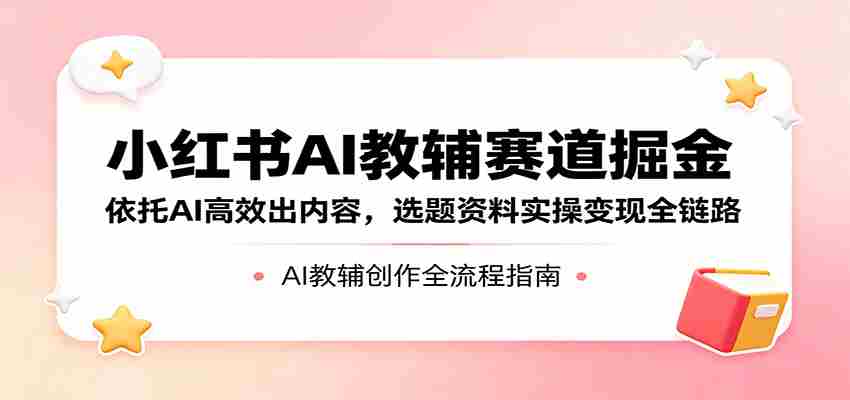 小红书AI教辅赛道掘金：依托AI高效出内容，选题资料实操变现全链路