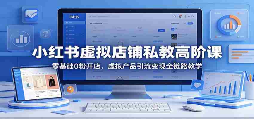 小红书虚拟店铺私教高阶课：零基础0粉开店，虚拟产品引流变现全链路教学