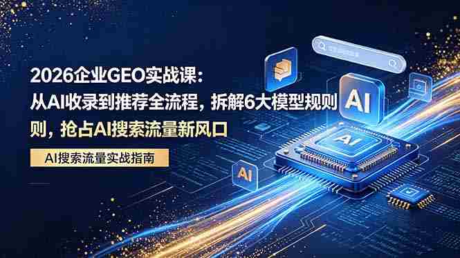 （18368期）2026 企业GEO实战课：从AI收录到推荐全流程，拆解6大模型规则，抢占 AI 搜索流量新风口