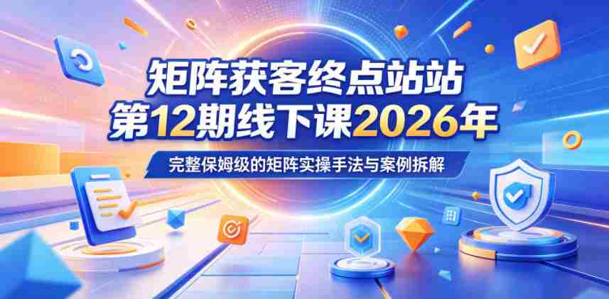 矩阵获客终点站第12期线下课2026年5月22-23号，完整保姆级的矩阵实操手法与案例拆解