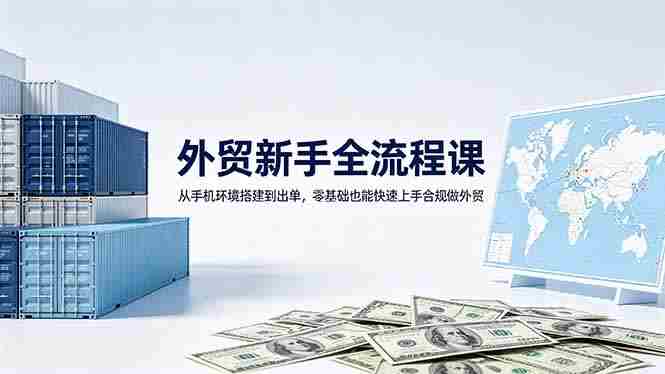 （18481期）外贸新手全流程课：从手机环境搭建到出单，零基础也能快速上手合规做外贸