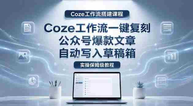 【Coze工作流搭建实操教程】coze工作流一键复刻公众号爆款文章，自动写入草稿箱！全流程保姆级教学