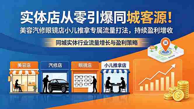 （18592期）实体店从零引爆同城客源！美容汽修眼镜店小儿推拿专属流量打法，持续盈利增收