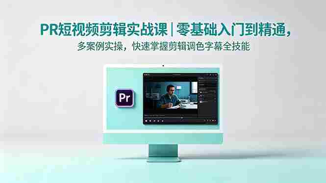 （18633期）PR短视频剪辑实战课｜零基础入门到精通，多案例实操，快速掌握剪辑调色字幕全技能