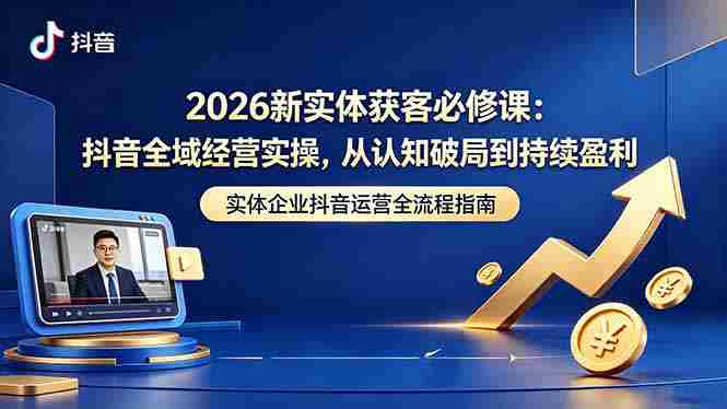 （18503期）2026新实体获客必修课：抖音全域经营实操，从认知破局到持续盈利