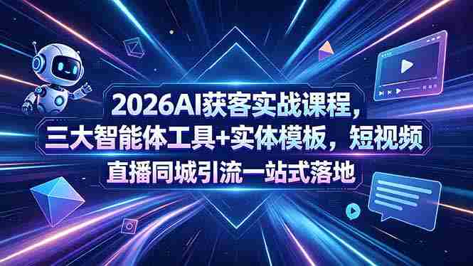 （18502期）2026AI获客实战课程，三大智能体工具+实体模板，短视频直播同城引流一站式落地