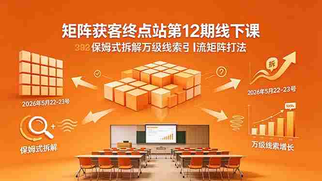 （18603期）矩阵获客终点站第12期线下课 2026年5月22-23号 保姆式拆解万级线索引流矩阵打法