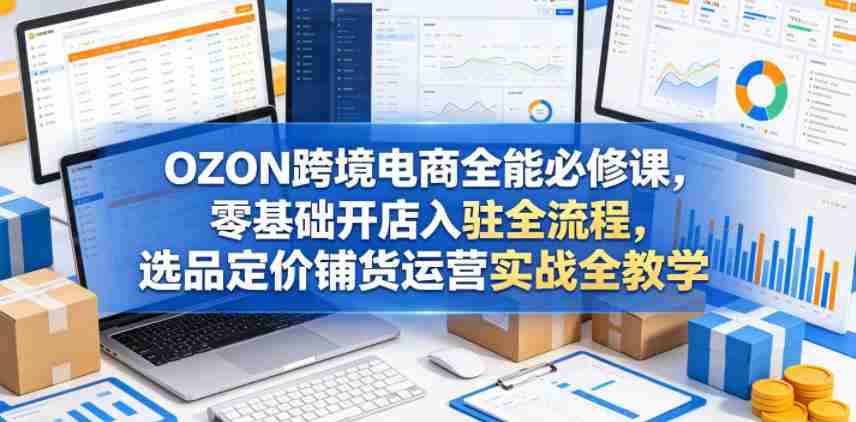 OZON跨境电商全能必修课，零基础开店入驻全流程，选品定价铺货运营实战全教学