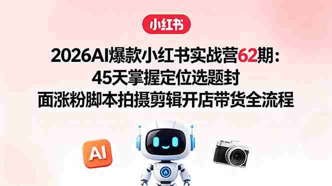 （18606期）2026AI爆款小红书实战营62期：45天掌握定位选题封面涨粉脚本拍摄剪辑开店带货全流程