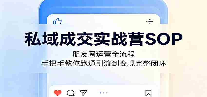 私域成交实战营SOP：朋友圈运营全流程，手把手教你跑通引流到变现完整闭环
