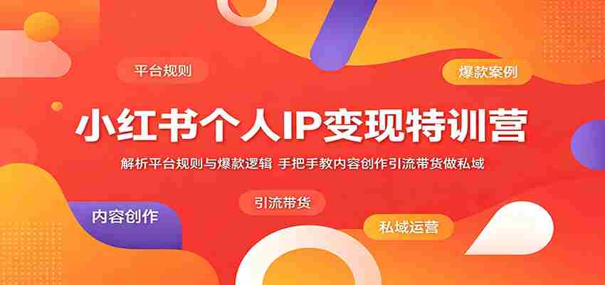小红书个人IP变现特训营：解析平台规则与爆款逻辑，手把手教内容创作引流带货做私域