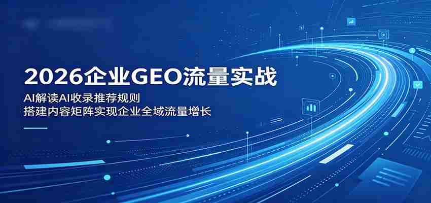 2026企业GEO流量实战：解读AI收录推荐规则，搭建内容矩阵实现企业全域流量增长