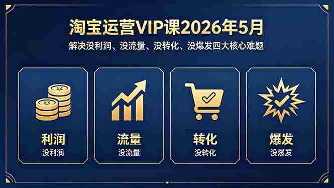 （18338期）淘宝运营VIP课2026年5月：解决没利润、没流量、没转化、没爆发四大核心难题