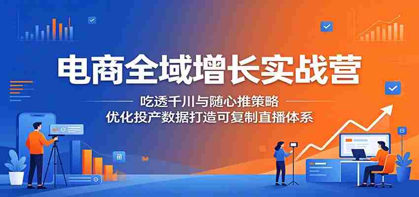 电商全域增长实战营：吃透千川与随心推策略，优化投产数据打造可复制直播体系