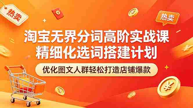 （18564期）淘宝无界分词高阶实战课 精细化选词搭建计划 优化图文人群轻松打造店铺爆款