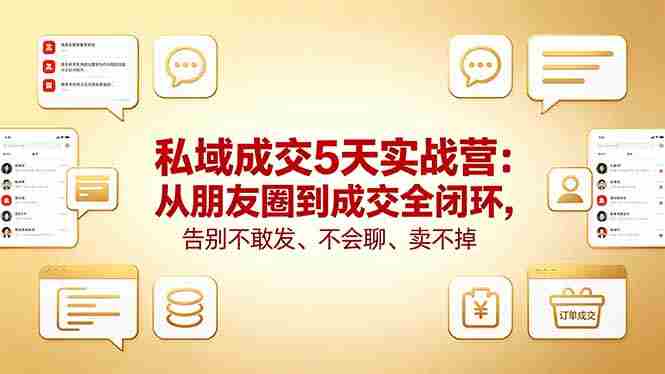 （18321期）私域成交5天实战营：从朋友圈到成交全闭环，告别不敢发、不会聊、卖不掉