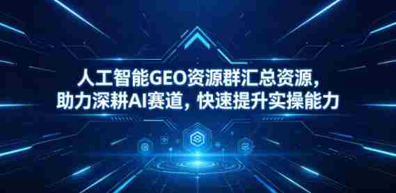 人工智能GEO资源群汇总资源，助力深耕AI赛道，快速提升实操能力
