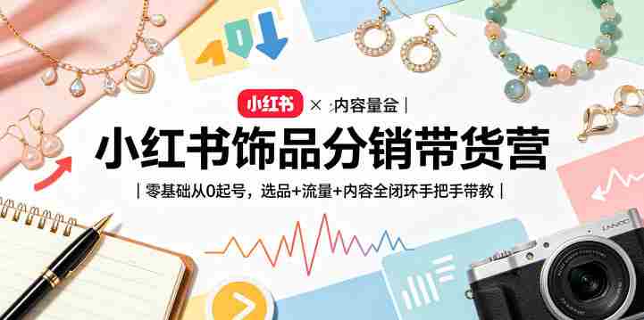 小红书饰品分销带货营｜零基础从0起号，选品+流量+内容全闭环手把手带教