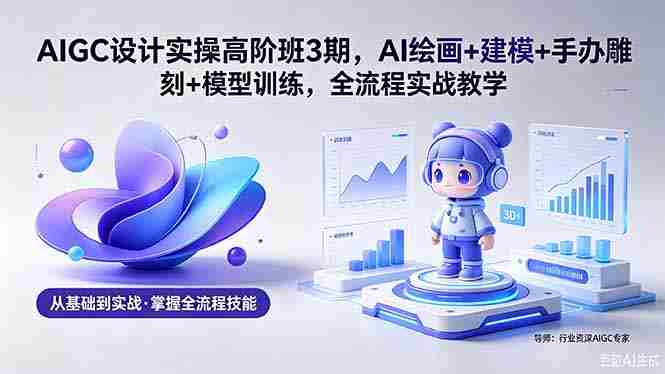 （18448期）AIGC 设计实操高阶班3期，AI绘画+建模+手办雕刻+模型训练，全流程实战教学(附软件+素材)