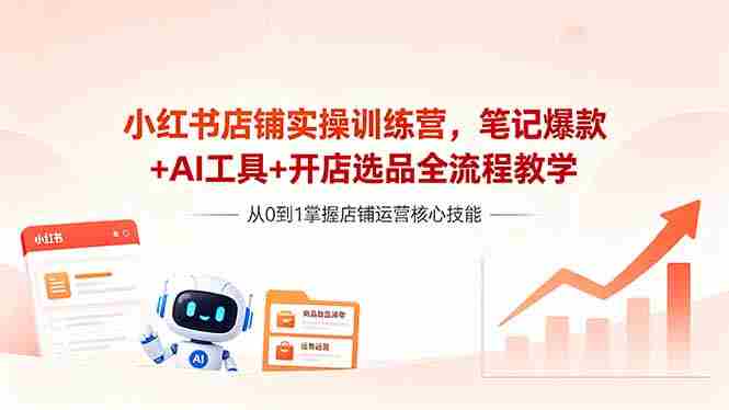 （18515期）小红书店铺实操训练营，笔记爆款+AI工具+开店选品全流程教学
