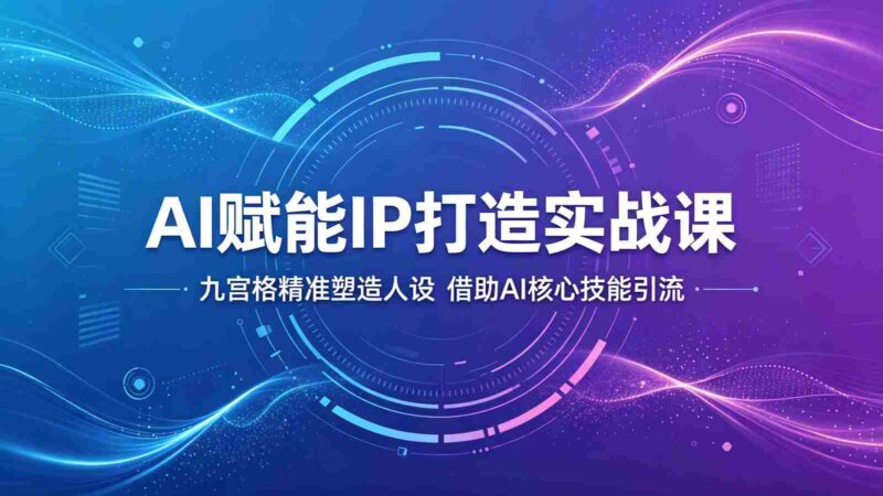 AI赋能IP打造实战课:九宫格精准塑造人设,借助AI核心技能引流-中创网,冒泡网,福缘网创业项目大全-创安网
