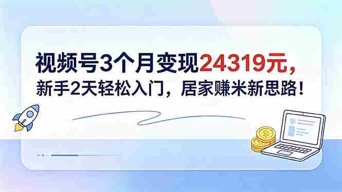 （18585期）视频号3个月变现24319元，新手2天轻松入门，居家赚米新思路！