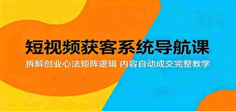 短视频获客系统导航课:拆解创业心法矩阵逻辑,内容自动成交完整教学-中创网,冒泡网,福缘网创业项目大全-创安网