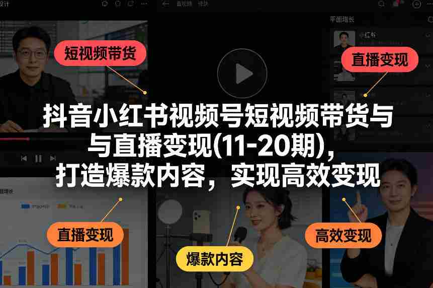 抖音小红书视频号短视频带货与直播变现(10-21期)，打造爆款内容，实现高效变现（更新05月）