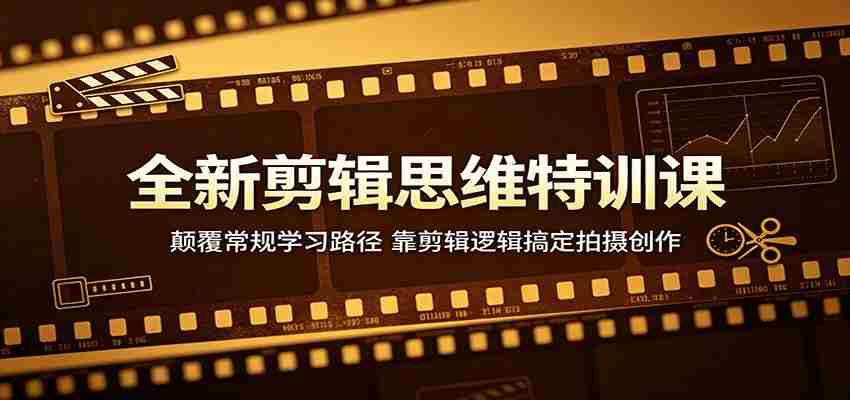 全新剪辑思维特训课：颠覆常规学习路径，靠剪辑逻辑搞定拍摄创作
