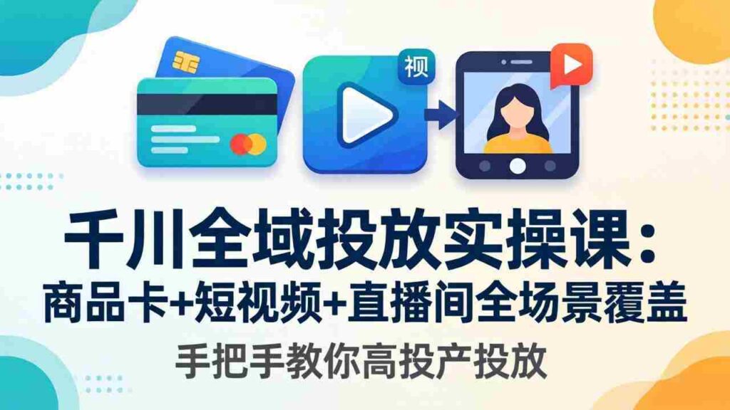 （18274期）千川全域投放实操课-更新4月30：商品卡+短视频+直播间全场景覆盖，手把手教你高投产投放