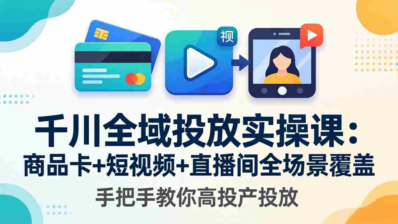 （18274期）千川全域投放实操课-更新4月30：商品卡+短视频+直播间全场景覆盖，手把手教你高投产投放