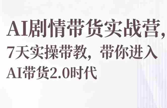 AI剧情带货实战营，7天实操带教，带你进入AI带货2.0时代