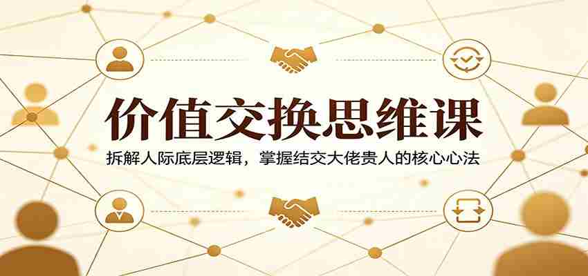 价值交换思维课：拆解人际底层逻辑，掌握结交大佬贵人的核心心法