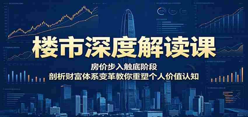 楼市深度解读课：房价步入触底阶段，剖析财富体系变革教你重塑个人价值认知