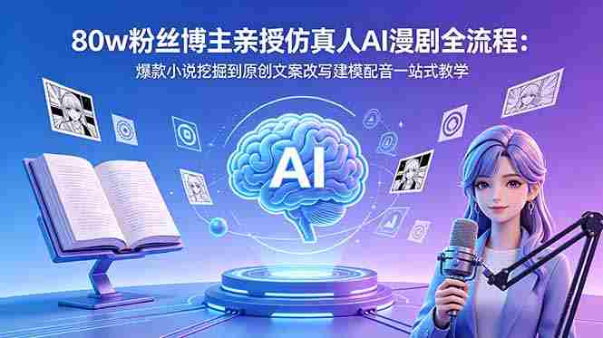（18581期）80w粉丝博主亲授仿真人AI漫剧全流程：爆款小说挖掘到原创文案改写建模配音一站式教学