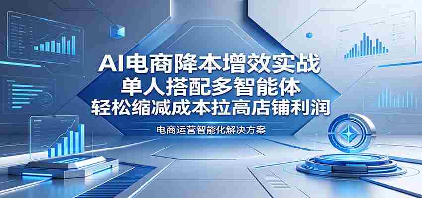 AI电商降本增效实战：单人搭配多智能体，轻松缩减成本拉高店铺利润