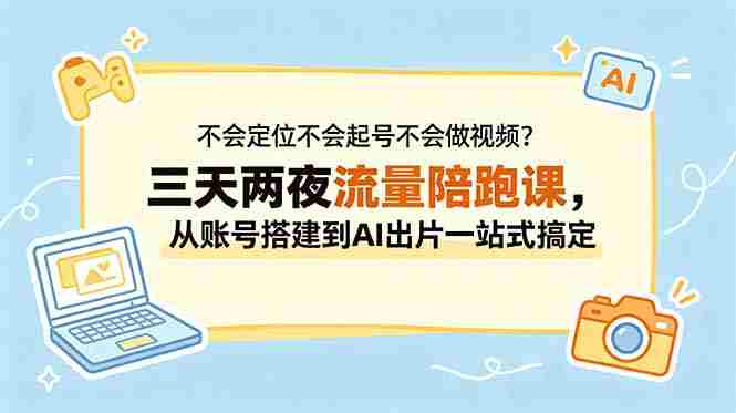 （18699期）不会定位不会起号不会做视频？三天两夜流量陪跑课，从账号搭建到AI出片一站式搞定