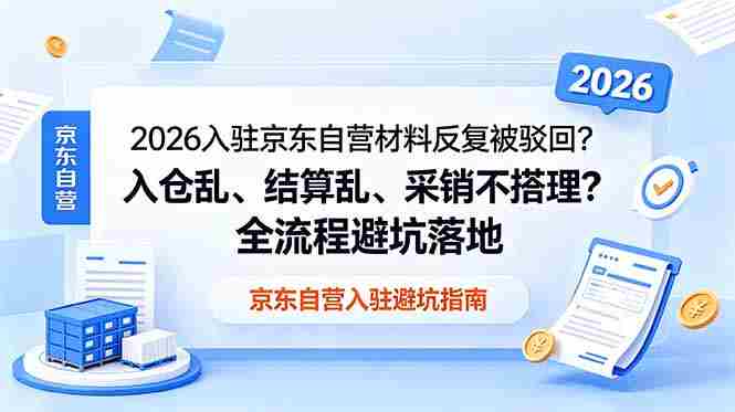 （18856期）2026入驻京东自营材料反复被驳回？入仓乱、结算乱、采销不搭理？全流程避坑落地
