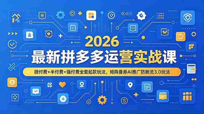 （19101期）2026最新拼多多运营实战课，微付费+半付费+强付费全套起款玩法，矩阵叠券AI推广防断流3.0玩法