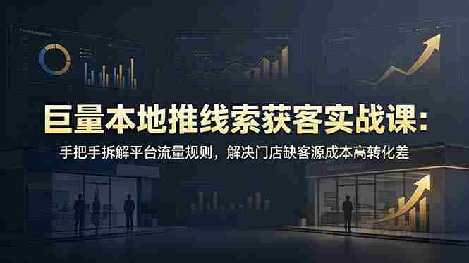 （19061期）巨量本地推线索获客实战课：手把手拆解平台流量规则，解决门店缺客源成本高转化差
