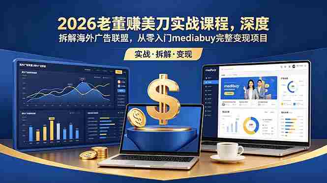 （18935期）2026老董赚美刀实战课程，深度拆解海外广告联盟，从零入门mediabuy完整变现项目