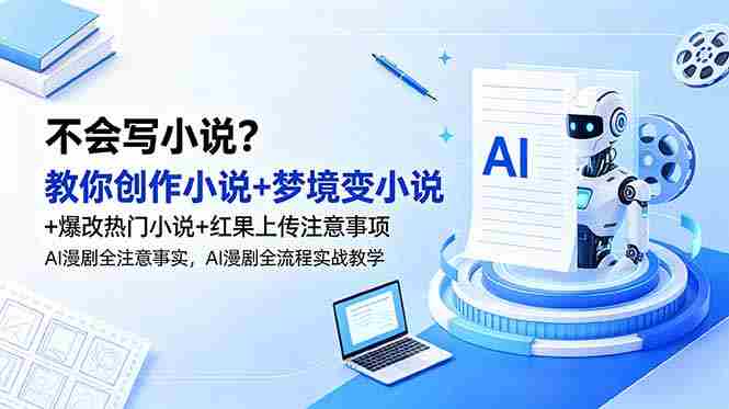 （18801期）不会写小说？教你创作小说+梦境变小说+爆改热门小说+红果上传注意事项，AI漫剧全流程实战教学-中创网,冒泡网,福缘网创业项目大全-创安网