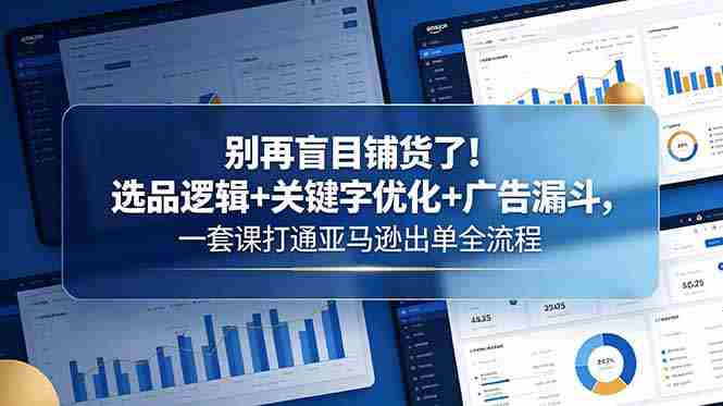 （18705期）别再盲目铺货了！选品逻辑+关键字优化+广告漏斗，一套课打通亚马逊出单全流程