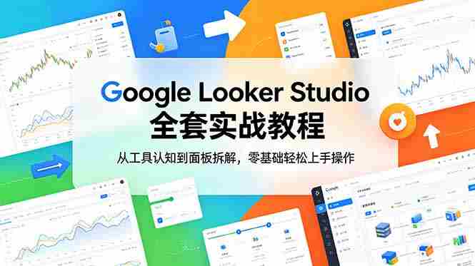 （18833期）Google Looker Studio 全套实战教程，从工具认知到面板拆解，零基础轻松上手操作