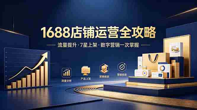 （18976期）1688店铺没流量？产品上架不到7星？数字营销不会投？全套运营技能一次学(更新6月）