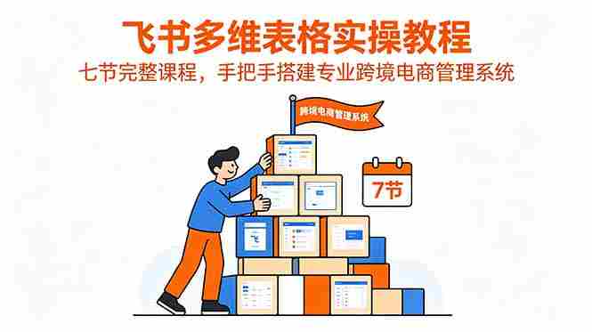 （18878期）飞书多维表格实操教程，七节完整课程，手把手搭建专业跨境电商管理系统