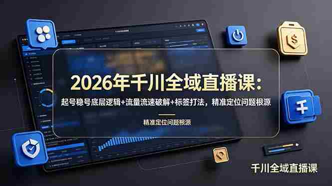 （19117期） 2026年千川全域直播课：起号稳号底层逻辑+流量流速破解+标签打法，精准定位问题根源