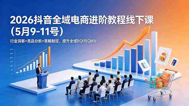 （18938期）2026抖音全域电商进阶教程线下课（5月9-11号）更新：行业洞察+竞品分析+策略制定，提升全域ROI与GMV