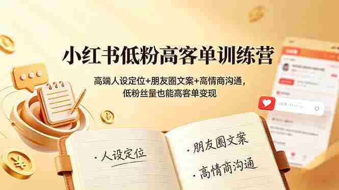 （19105期）小红书低粉高客单训练营：高端人设定位+朋友圈文案+高情商沟通，低粉丝量也能高客单变现