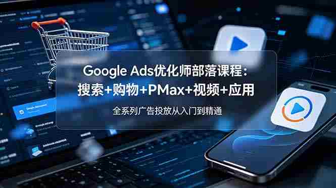 （19044期）Google Ads优化师部落课程-更新2026：搜索+购物+PMax+视频+应用，全系列广告投放从入门到精通